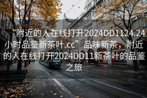 “附近的人在線打開2024DD1124.24小時品鑒新茶葉.cc”品味新茶，附近的人在線打開2024DD11新茶葉的品鑒之旅