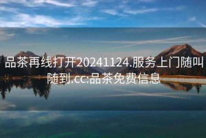 品茶再線打開20241124.服務(wù)上門隨叫隨到.cc:品茶免費(fèi)信息