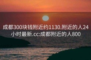 成都300塊錢附近約1130.附近的人24小時(shí)最新.cc:成都附近的人800