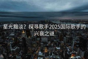 星光黯淡？探尋歌手2025國(guó)際歌手的興衰之謎