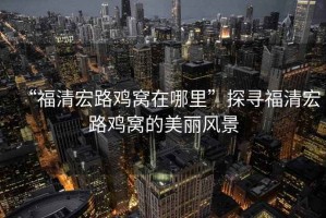 “福清宏路雞窩在哪里”探尋福清宏路雞窩的美麗風(fēng)景