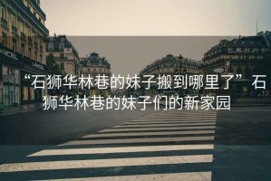 “石獅華林巷的妹子搬到哪里了”石獅華林巷的妹子們的新家園