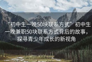 “初中生一晚50塊聯(lián)系方式”初中生一晚兼職50塊聯(lián)系方式背后的故事，探尋青少年成長的新視角