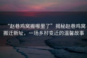 “趙巷雞窩搬哪里了”揭秘趙巷雞窩搬遷新址，一場鄉(xiāng)村變遷的溫馨故事