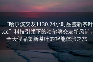 “哈爾濱交友1130.24小時(shí)品鑒新茶葉.cc”科技引領(lǐng)下的哈爾濱交友新風(fēng)尚，全天候品鑒新茶葉的智能體驗(yàn)之旅