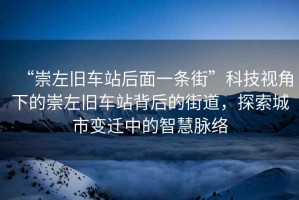 “崇左舊車站后面一條街”科技視角下的崇左舊車站背后的街道，探索城市變遷中的智慧脈絡(luò)