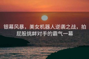 銀幕風(fēng)暴，美女機(jī)器人逆襲之戰(zhàn)，拍屁股挑釁對(duì)手的霸氣一幕
