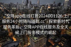 “空降app在線打開2024DD1126.上門服務24小時隨叫隨到.cc”探索新時代服務革新，空降APP在線服務及全天候上門服務模式的崛起