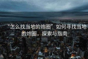“怎么找當?shù)氐呐谌Α比绾螌ふ耶數(shù)氐呐谌?，探索與指南