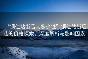 “銅仁站街后巷多少錢”銅仁站街后巷的價格探索，深度解析與影響因素