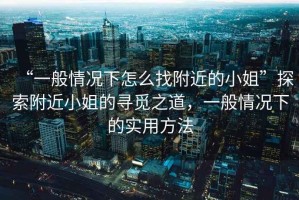 “一般情況下怎么找附近的小姐”探索附近小姐的尋覓之道，一般情況下的實用方法