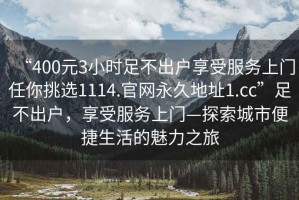 “400元3小時(shí)足不出戶享受服務(wù)上門任你挑選1114.官網(wǎng)永久地址1.cc”足不出戶，享受服務(wù)上門—探索城市便捷生活的魅力之旅