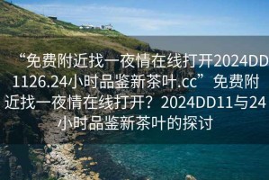 “免費(fèi)附近找一夜情在線打開2024DD1126.24小時品鑒新茶葉.cc”免費(fèi)附近找一夜情在線打開？2024DD11與24小時品鑒新茶葉的探討