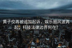 黃子佼再被追加起訴，娛樂圈風(fēng)波再起，科技法律邊界何在？