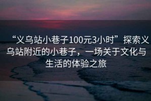“義烏站小巷子100元3小時”探索義烏站附近的小巷子，一場關(guān)于文化與生活的體驗(yàn)之旅