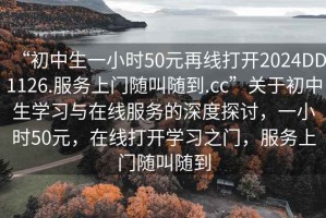“初中生一小時(shí)50元再線打開2024DD1126.服務(wù)上門隨叫隨到.cc”關(guān)于初中生學(xué)習(xí)與在線服務(wù)的深度探討，一小時(shí)50元，在線打開學(xué)習(xí)之門，服務(wù)上門隨叫隨到