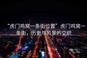 “虎門(mén)雞窩一條街位置”虎門(mén)雞窩一條街，歷史與風(fēng)景的交織
