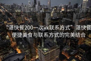 “湛快餐200一次vx聯(lián)系方式”湛快餐，便捷美食與聯(lián)系方式的完美結(jié)合