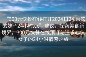 “300元快餐在線打開20241124.喜歡的妹子24小時.cc”建議，探索美食新境界，300元快餐在線預(yù)訂與追求心儀女子的24小時情感之旅