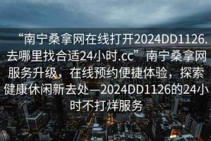 “南寧桑拿網(wǎng)在線打開2024DD1126.去哪里找合適24小時(shí).cc”南寧桑拿網(wǎng)服務(wù)升級(jí)，在線預(yù)約便捷體驗(yàn)，探索健康休閑新去處—2024DD1126的24小時(shí)不打烊服務(wù)