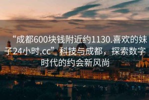 “成都600塊錢(qián)附近約1130.喜歡的妹子24小時(shí).cc”科技與成都，探索數(shù)字時(shí)代的約會(huì)新風(fēng)尚