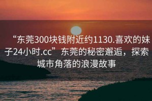 “東莞300塊錢附近約1130.喜歡的妹子24小時(shí).cc”東莞的秘密邂逅，探索城市角落的浪漫故事