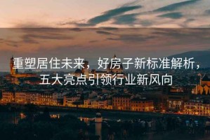 重塑居住未來(lái)，好房子新標(biāo)準(zhǔn)解析，五大亮點(diǎn)引領(lǐng)行業(yè)新風(fēng)向