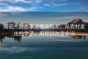 周云杰勵(lì)志事跡感動(dòng)網(wǎng)友，從農(nóng)村走出的學(xué)子，用知識(shí)改變命運(yùn)
