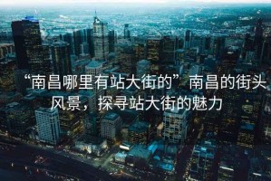 “南昌哪里有站大街的”南昌的街頭風(fēng)景，探尋站大街的魅力