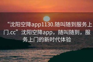 “沈陽(yáng)空降app1130.隨叫隨到服務(wù)上門.cc”沈陽(yáng)空降app，隨叫隨到，服務(wù)上門的新時(shí)代體驗(yàn)