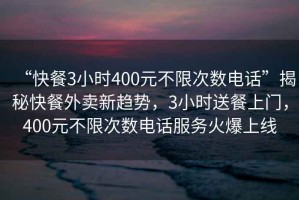 “快餐3小時(shí)400元不限次數(shù)電話”揭秘快餐外賣新趨勢(shì)，3小時(shí)送餐上門，400元不限次數(shù)電話服務(wù)火爆上線
