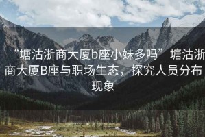 “塘沽浙商大廈b座小妹多嗎”塘沽浙商大廈B座與職場生態(tài)，探究人員分布現(xiàn)象
