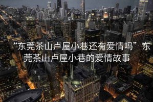 “東莞茶山盧屋小巷還有愛情嗎”東莞茶山盧屋小巷的愛情故事