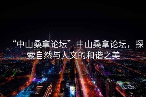 “中山桑拿論壇”中山桑拿論壇，探索自然與人文的和諧之美