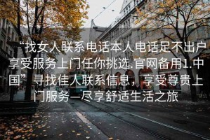 “找女人聯(lián)系電話本人電話足不出戶(hù)享受服務(wù)上門(mén)任你挑選.官網(wǎng)備用1.中國(guó)”尋找佳人聯(lián)系信息，享受尊貴上門(mén)服務(wù)—盡享舒適生活之旅