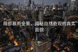 局部暴雨全景，揭秘自然奇觀的真實(shí)面貌