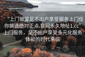 “上門做愛足不出戶享受服務上門任你挑選絕對正點.官網(wǎng)永久地址1.cc”上門服務，足不出戶享受多元化服務體驗的時代來臨