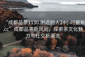 “成都品茶1130.附近的人24小時最新.cc”成都品茶新風(fēng)尚，探索茶文化魅力與社交新潮流