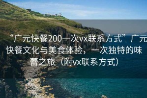 “廣元快餐200一次vx聯(lián)系方式”廣元快餐文化與美食體驗(yàn)，一次獨(dú)特的味蕾之旅（附vx聯(lián)系方式）