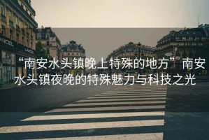 “南安水頭鎮(zhèn)晚上特殊的地方”南安水頭鎮(zhèn)夜晚的特殊魅力與科技之光