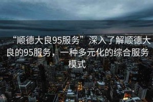 “順德大良95服務(wù)”深入了解順德大良的95服務(wù)，一種多元化的綜合服務(wù)模式