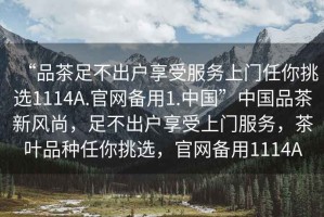 “品茶足不出戶享受服務(wù)上門任你挑選1114A.官網(wǎng)備用1.中國(guó)”中國(guó)品茶新風(fēng)尚，足不出戶享受上門服務(wù)，茶葉品種任你挑選，官網(wǎng)備用1114A
