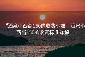 “酒泉小西街150的收費(fèi)標(biāo)準(zhǔn)”酒泉小西街150的收費(fèi)標(biāo)準(zhǔn)詳解