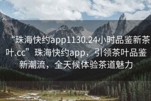 “珠海快約app1130.24小時(shí)品鑒新茶葉.cc”珠?？旒sapp，引領(lǐng)茶葉品鑒新潮流，全天候體驗(yàn)茶道魅力
