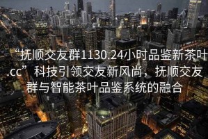“撫順交友群1130.24小時品鑒新茶葉.cc”科技引領交友新風尚，撫順交友群與智能茶葉品鑒系統(tǒng)的融合