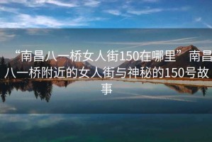 “南昌八一橋女人街150在哪里”南昌八一橋附近的女人街與神秘的150號故事
