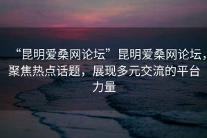 “昆明愛桑網論壇”昆明愛桑網論壇，聚焦熱點話題，展現(xiàn)多元交流的平臺力量