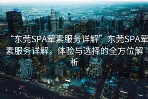 “東莞SPA葷素服務(wù)詳解”東莞SPA葷素服務(wù)詳解，體驗(yàn)與選擇的全方位解析
