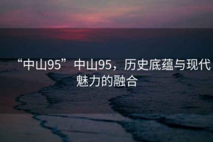 “中山95”中山95，歷史底蘊(yùn)與現(xiàn)代魅力的融合