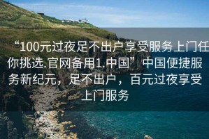 “100元過夜足不出戶享受服務(wù)上門任你挑選.官網(wǎng)備用1.中國”中國便捷服務(wù)新紀(jì)元，足不出戶，百元過夜享受上門服務(wù)